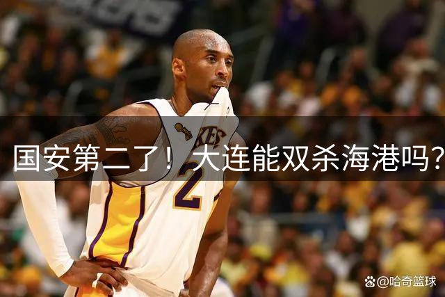 国安第二了！大连能双杀海港吗？蒋光太李帅+克劳德复出，斯坦丘PK梅伦多