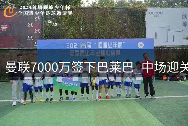 曼联7000万签下巴莱巴 中场迎关键补强