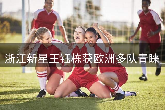 浙江新星王钰栋获欧洲多队青睐 留洋前景明朗